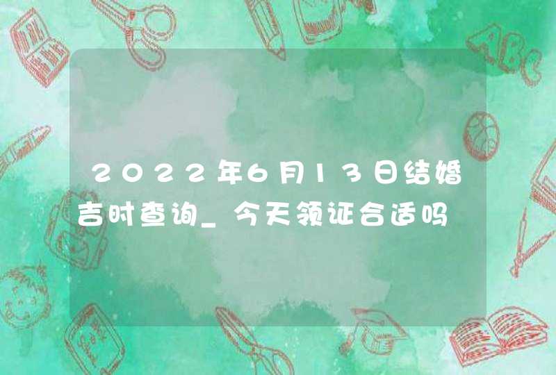 2022年6月13日结婚吉时查询_今天领证合适吗