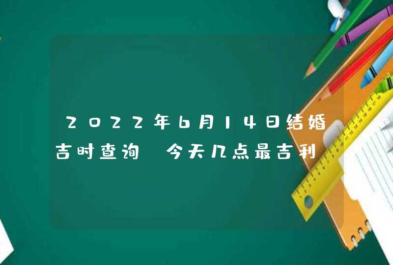 2022年6月14日结婚吉时查询_今天几点最吉利