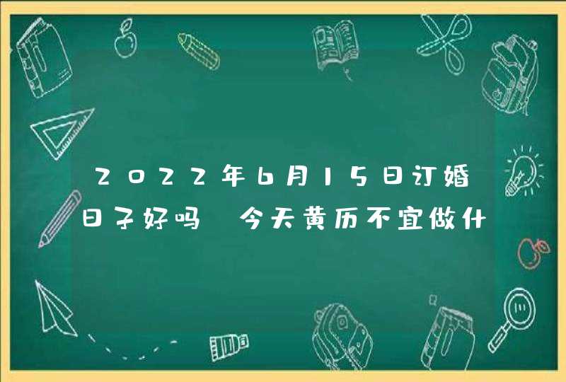 2022年6月15日订婚日子好吗_今天黄历不宜做什么