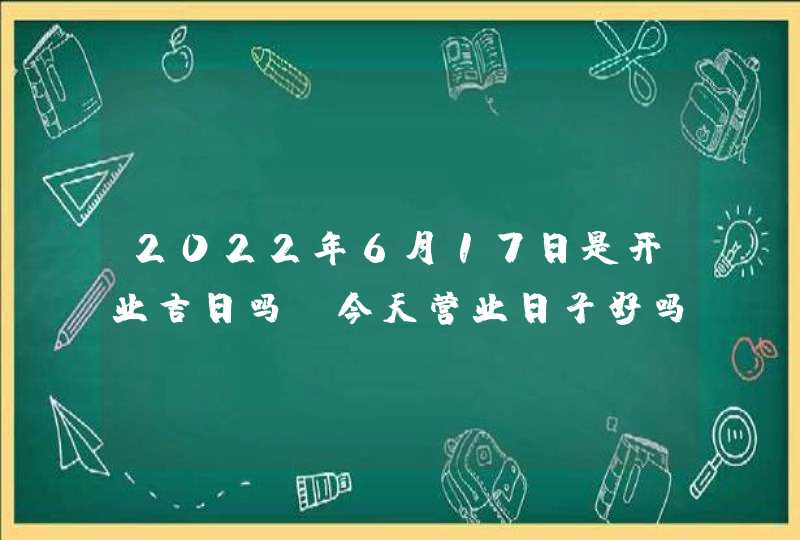2022年6月17日是开业吉日吗_今天营业日子好吗