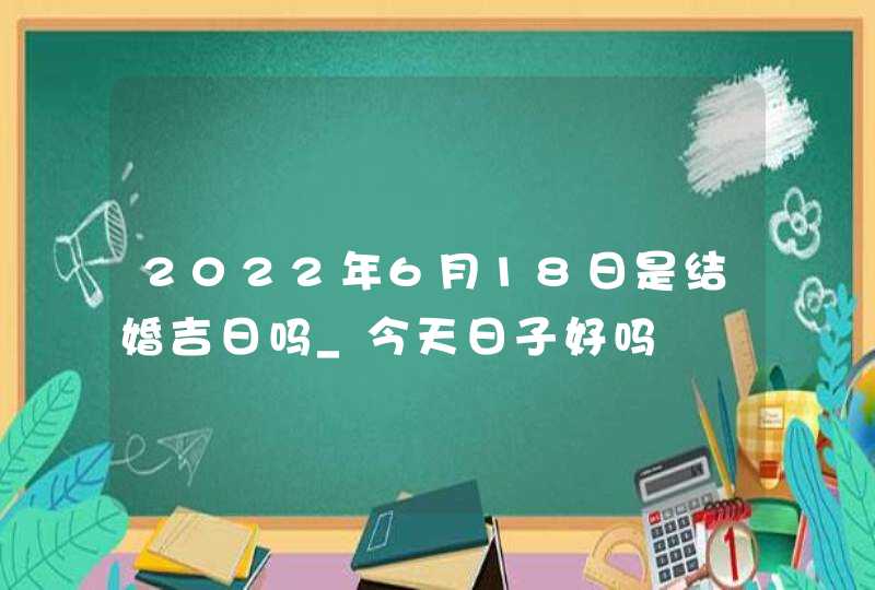 2022年6月18日是结婚吉日吗_今天日子好吗