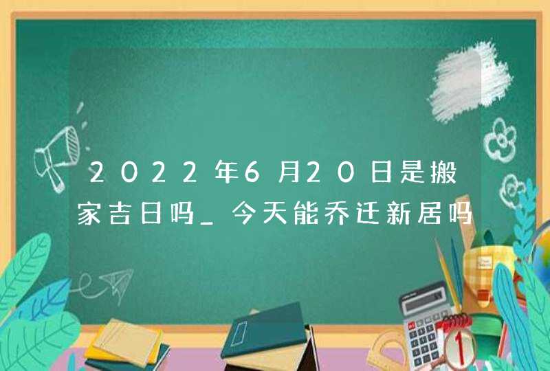 2022年6月20日是搬家吉日吗_今天能乔迁新居吗