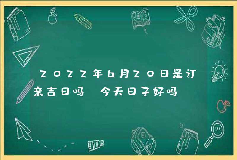 2022年6月20日是订亲吉日吗_今天日子好吗