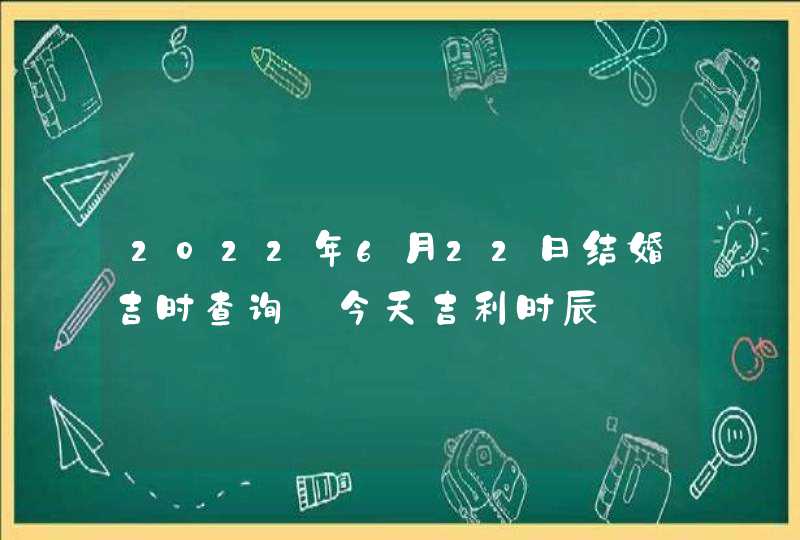 2022年6月22日结婚吉时查询_今天吉利时辰
