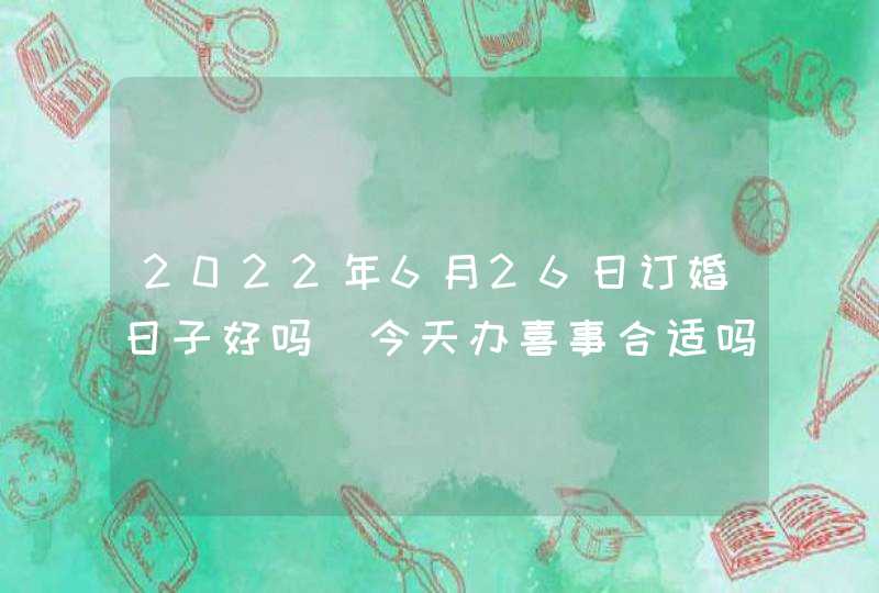 2022年6月26日订婚日子好吗_今天办喜事合适吗