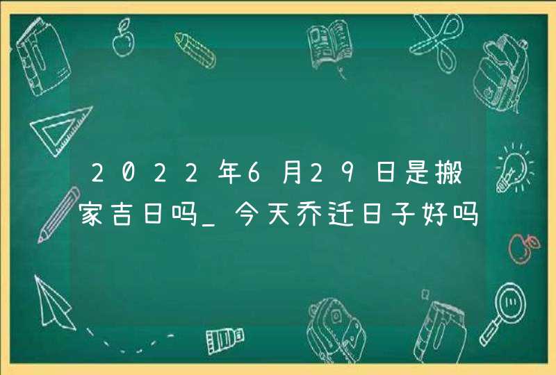 2022年6月29日是搬家吉日吗_今天乔迁日子好吗