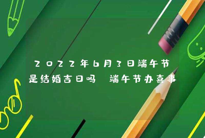 2022年6月3日端午节是结婚吉日吗_端午节办喜事好吗