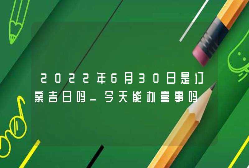 2022年6月30日是订亲吉日吗_今天能办喜事吗