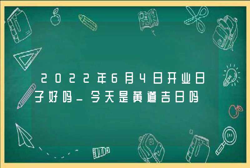 2022年6月4日开业日子好吗_今天是黄道吉日吗