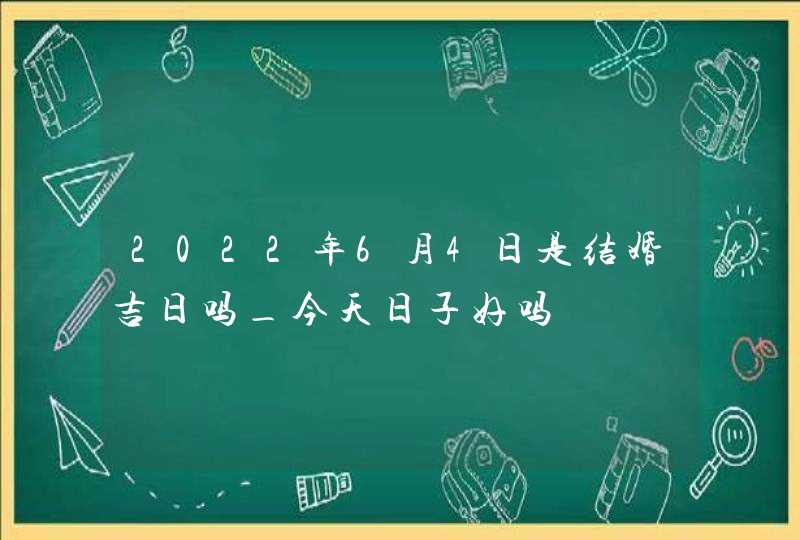 2022年6月4日是结婚吉日吗_今天日子好吗