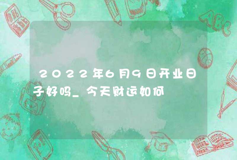 2022年6月9日开业日子好吗_今天财运如何