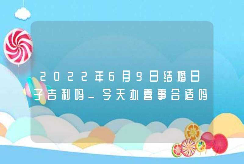 2022年6月9日结婚日子吉利吗_今天办喜事合适吗