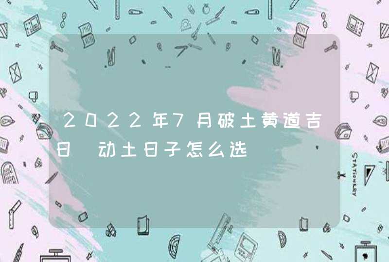 2022年7月破土黄道吉日_动土日子怎么选