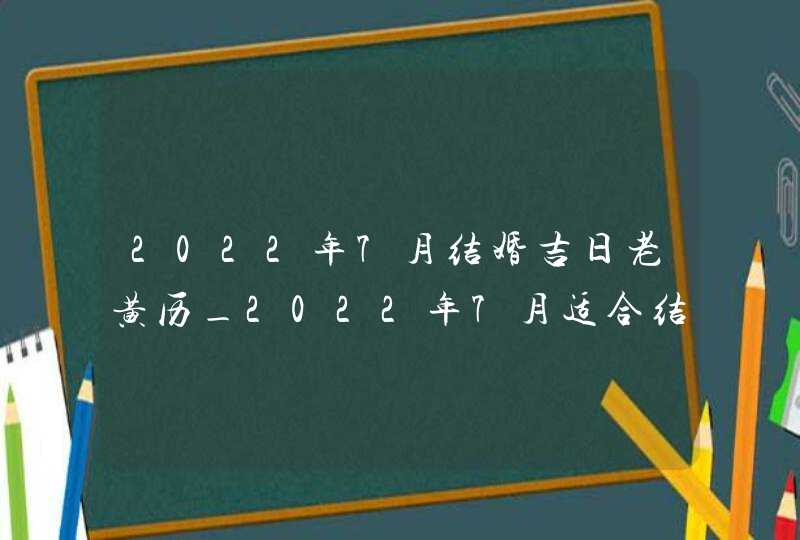 2022年7月结婚吉日老黄历_2022年7月适合结婚的日子