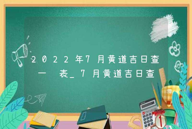 2022年7月黄道吉日查询一览表_7月黄道吉日查询2022年