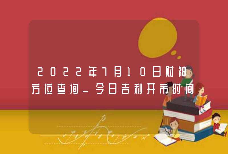 2022年7月10日财神方位查询_今日吉利开市时间
