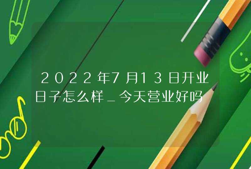 2022年7月13日开业日子怎么样_今天营业好吗