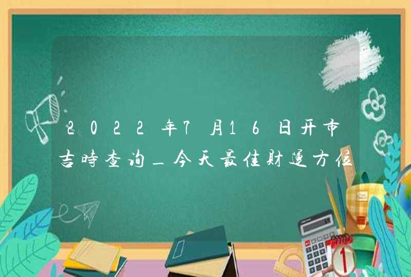 2022年7月16日开市吉时查询_今天最佳财运方位