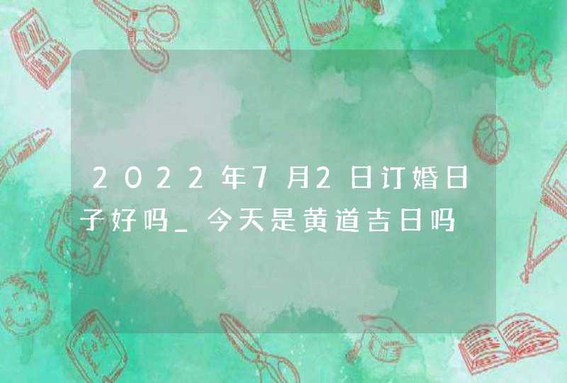 2022年7月2日订婚日子好吗_今天是黄道吉日吗