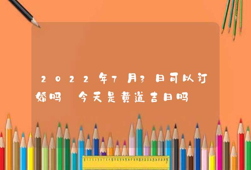 2022年7月3日可以订婚吗_今天是黄道吉日吗