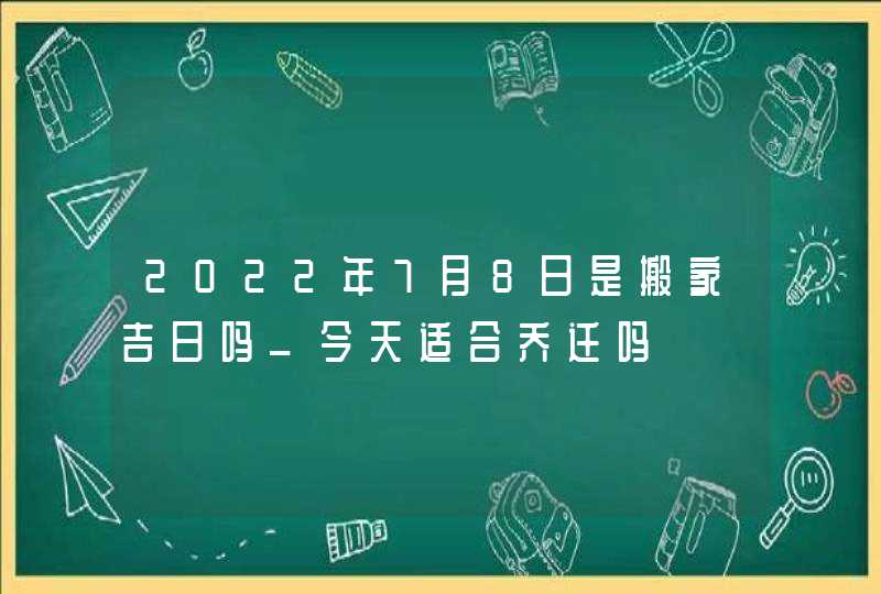 2022年7月8日是搬家吉日吗_今天适合乔迁吗