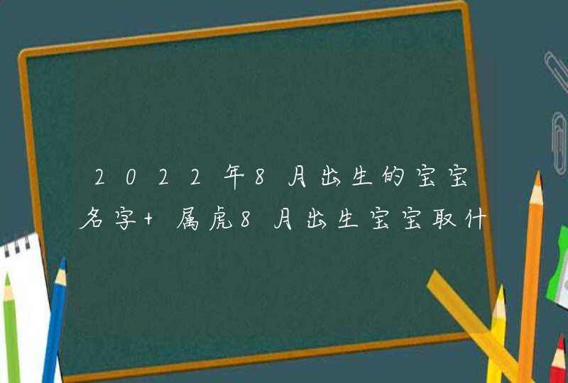 2022年8月出生的宝宝名字 属虎8月出生宝宝取什么名字好