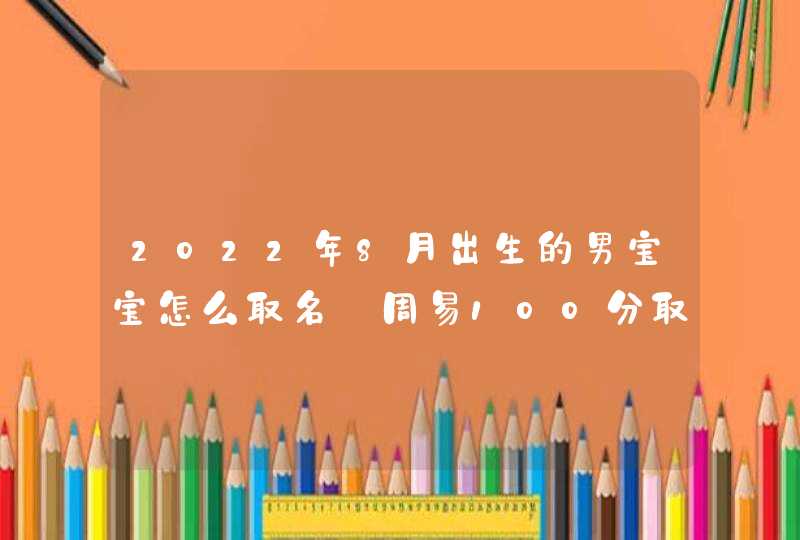 2022年8月出生的男宝宝怎么取名_周易100分取名
