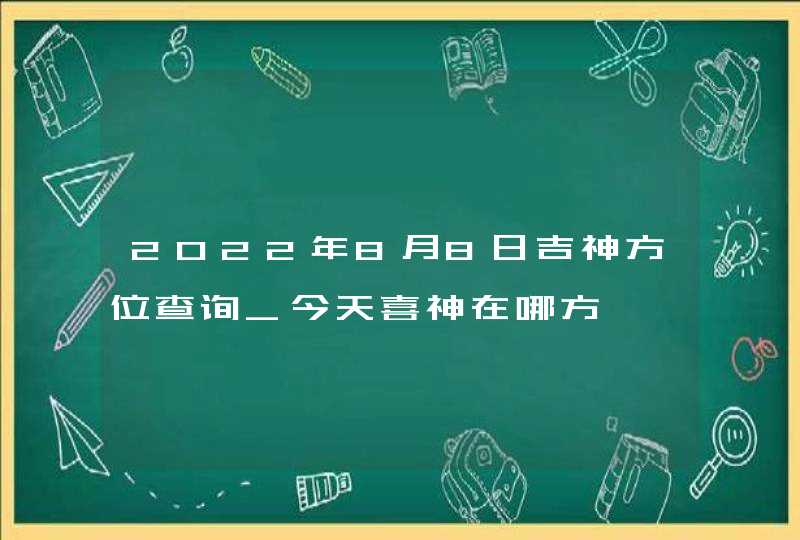 2022年8月8日吉神方位查询_今天喜神在哪方