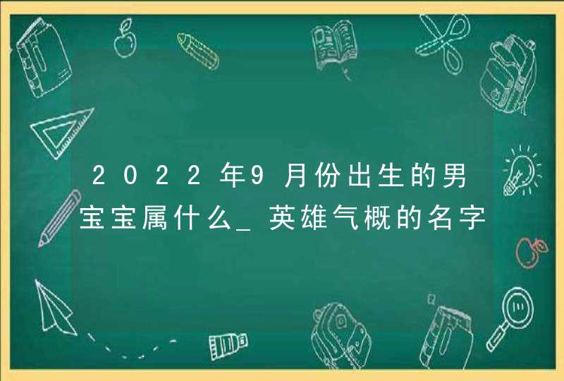 2022年9月份出生的男宝宝属什么_英雄气概的名字推荐