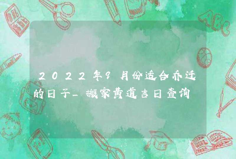 2022年9月份适合乔迁的日子_搬家黄道吉日查询