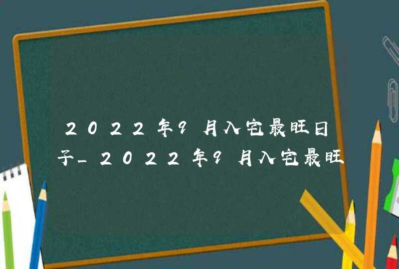 2022年9月入宅最旺日子_2022年9月入宅最旺日子万年历