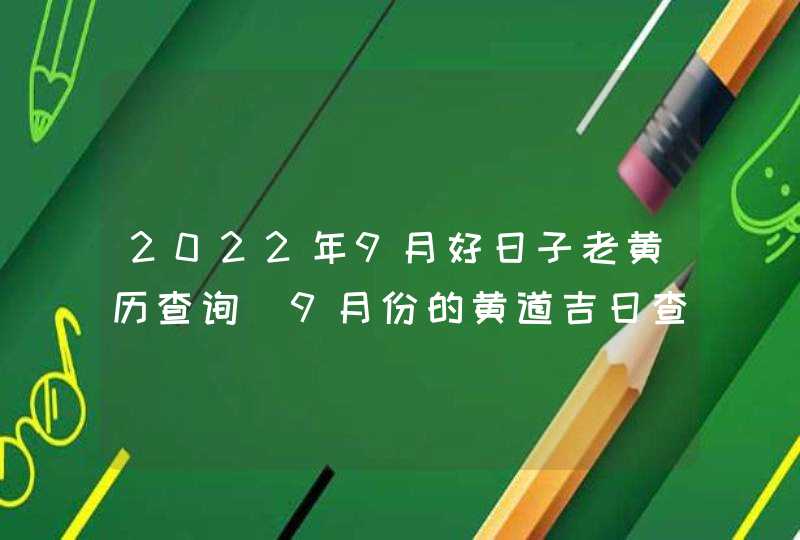 2022年9月好日子老黄历查询_9月份的黄道吉日查询2022年