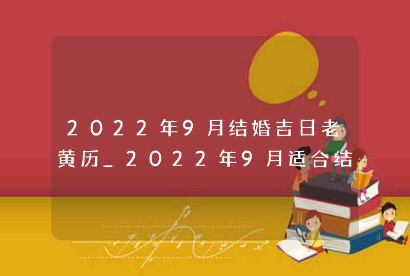 2022年9月结婚吉日老黄历_2022年9月适合结婚的日子