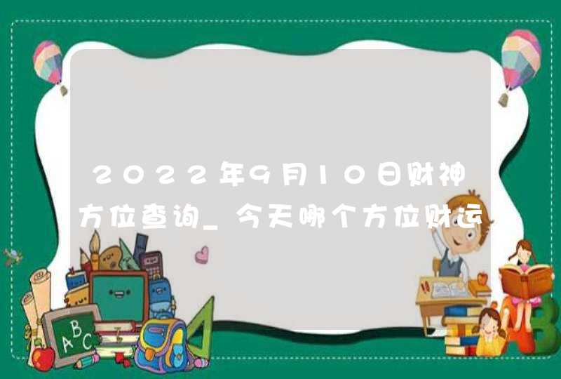 2022年9月10日财神方位查询_今天哪个方位财运好