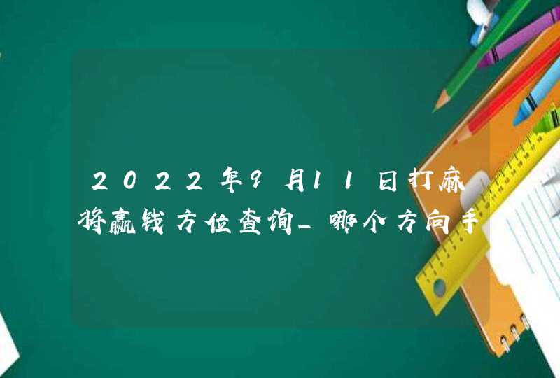 2022年9月11日打麻将赢钱方位查询_哪个方向手气佳