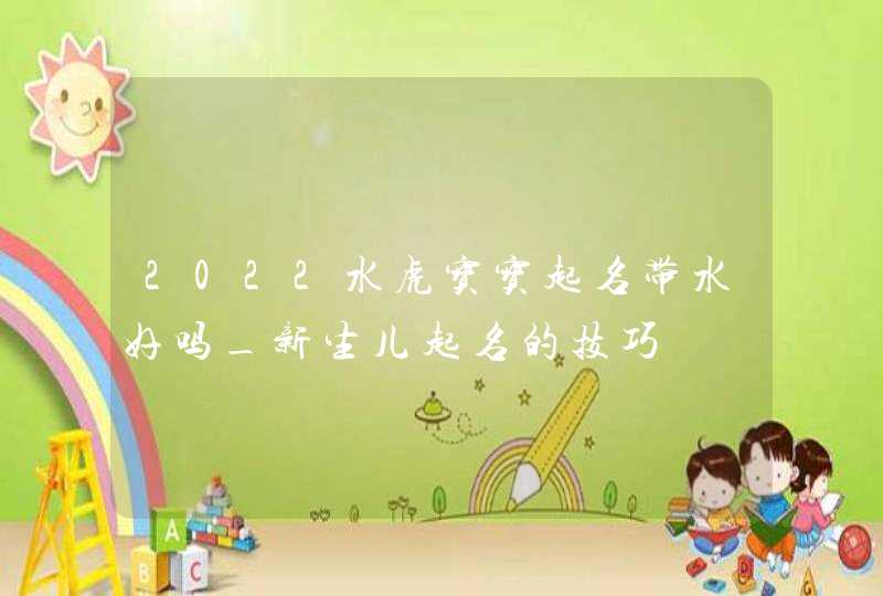 2022水虎宝宝起名带水好吗_新生儿起名的技巧