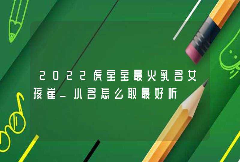 2022虎宝宝最火乳名女孩崔_小名怎么取最好听