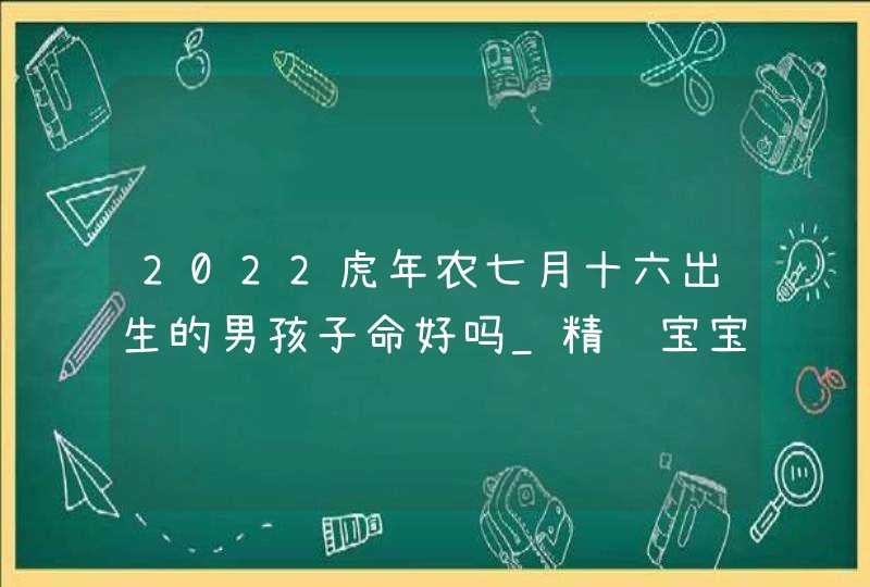2022虎年农七月十六出生的男孩子命好吗_精选宝宝名字
