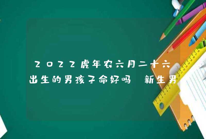 2022虎年农六月二十六出生的男孩子命好吗_新生男宝宝名字解析