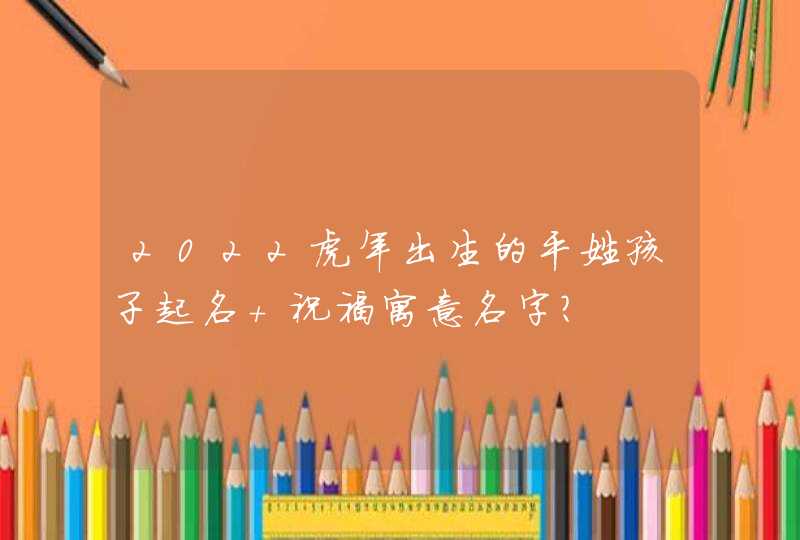 2022虎年出生的平姓孩子起名 祝福寓意名字？