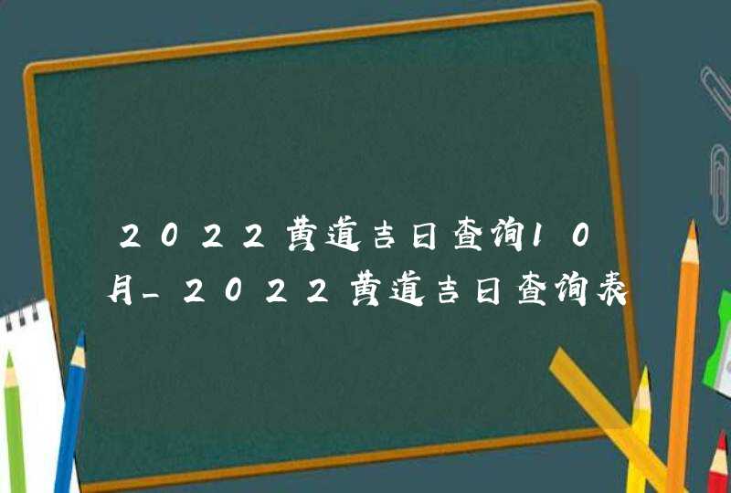 2022黄道吉日查询10月_2022黄道吉日查询表10月