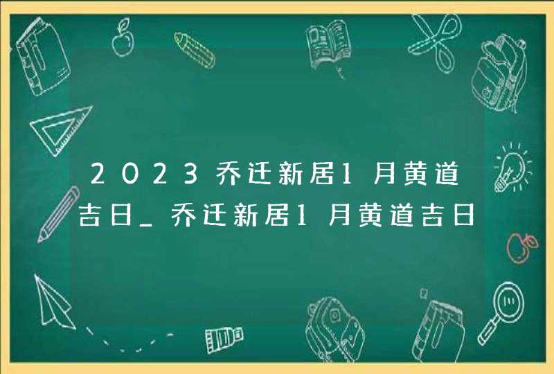 2023乔迁新居1月黄道吉日_乔迁新居1月黄道吉日查询