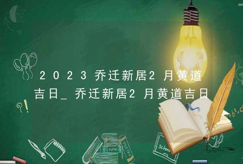 2023乔迁新居2月黄道吉日_乔迁新居2月黄道吉日查询