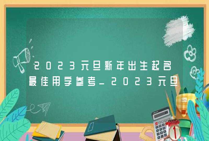 2023元旦新年出生起名最佳用字参考_2023元旦适合结婚吗