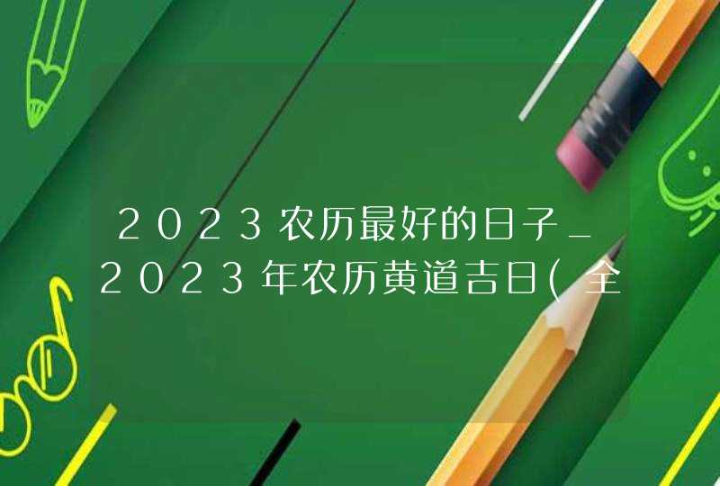 2023农历最好的日子_2023年农历黄道吉日(全年)