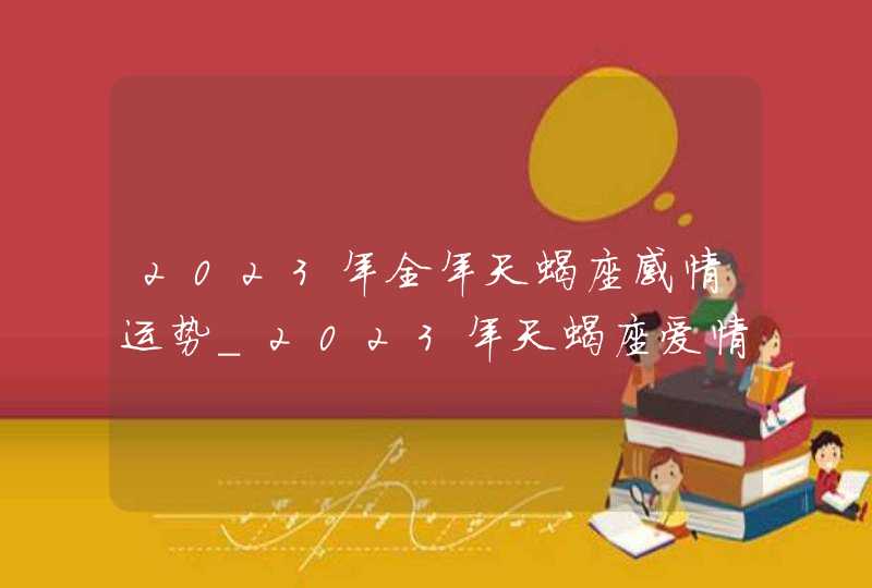 2023年全年天蝎座感情运势_2023年天蝎座爱情劫难