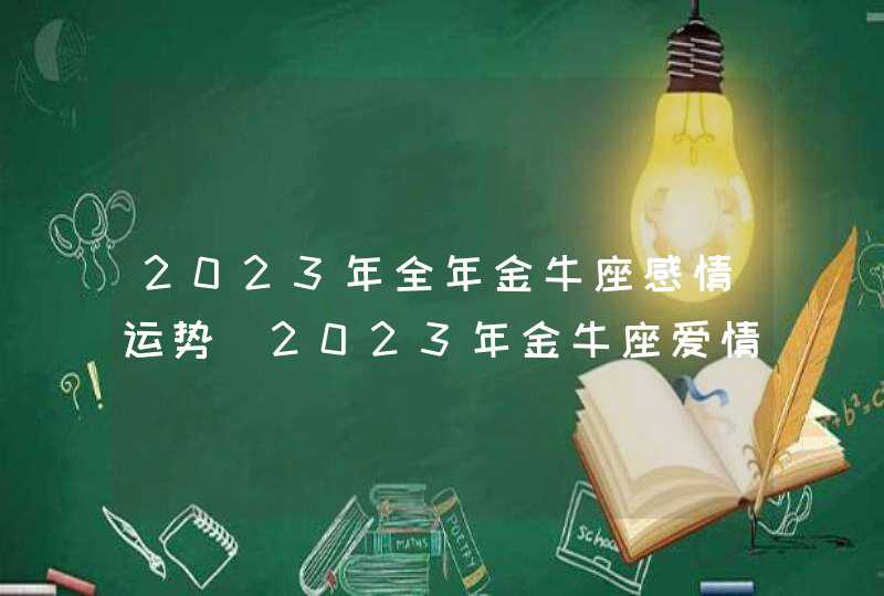 2023年全年金牛座感情运势_2023年金牛座爱情劫难