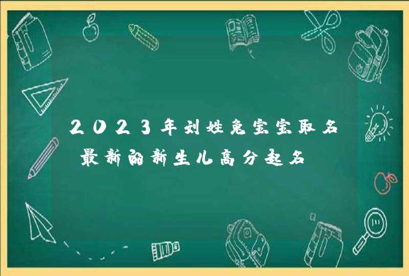 2023年刘姓兔宝宝取名 最新的新生儿高分起名