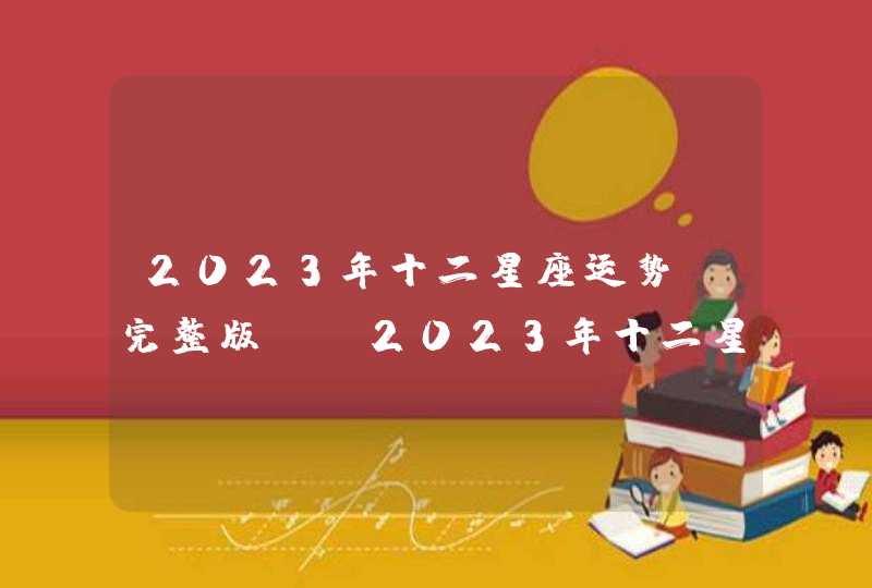 2023年十二星座运势(完整版)_2023年十二星座运势排行版