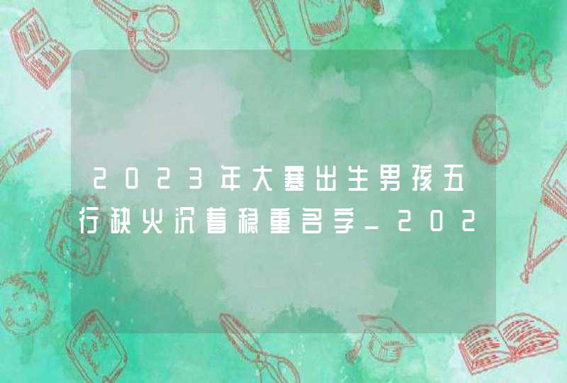 2023年大寒出生男孩五行缺火沉着稳重名字_2023年大寒在哪一天